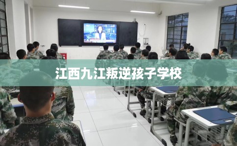 江西九江叛逆孩子学校