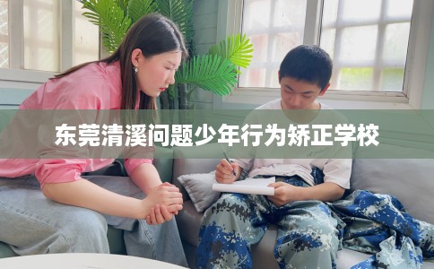 东莞清溪问题少年行为矫正学校