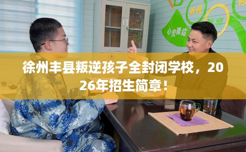 徐州丰县叛逆孩子全封闭学校，2026年招生简章！