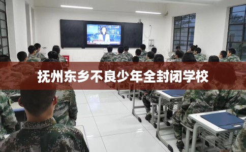 抚州东乡不良少年全封闭学校