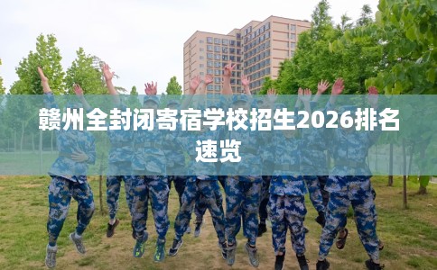 赣州全封闭寄宿学校招生2026排名速览