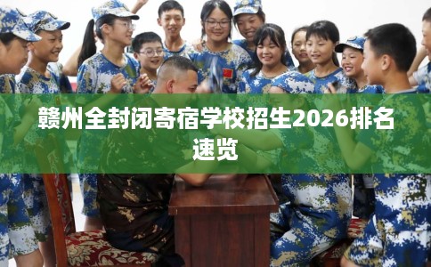赣州全封闭寄宿学校招生2026排名速览
