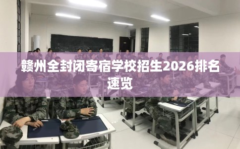 赣州全封闭寄宿学校招生2026排名速览