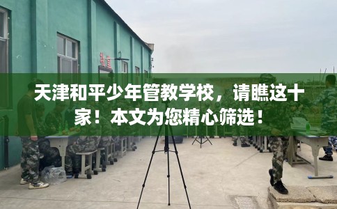 天津和平少年管教学校，请瞧这十家！本文为您精心筛选！