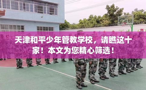 天津和平少年管教学校，请瞧这十家！本文为您精心筛选！