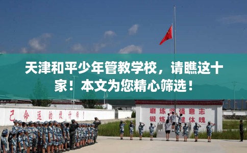 天津和平少年管教学校，请瞧这十家！本文为您精心筛选！