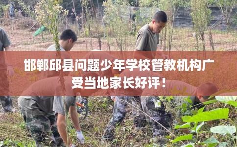 邯郸邱县问题少年学校管教机构广受当地家长好评！