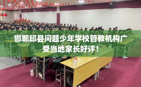 邯郸邱县问题少年学校管教机构广受当地家长好评！