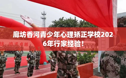 廊坊香河青少年心理矫正学校2026年行家经验！