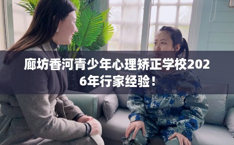 廊坊香河青少年心理矫正学校2026年行家经验！