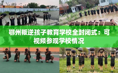 鄂州叛逆孩子教育学校全封闭式：可视频参观学校情况