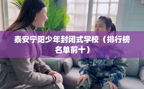 泰安宁阳少年封闭式学校（排行榜名单前十）