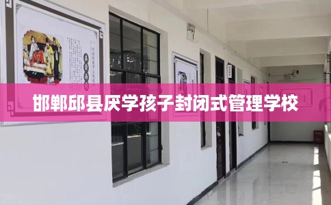 邯郸邱县厌学孩子封闭式管理学校