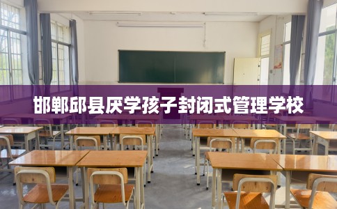 邯郸邱县厌学孩子封闭式管理学校