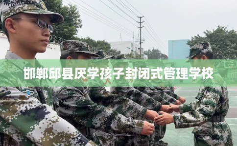 邯郸邱县厌学孩子封闭式管理学校