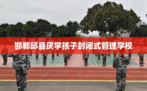 邯郸邱县厌学孩子封闭式管理学校