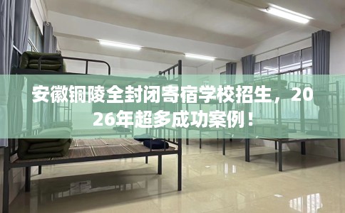 安徽铜陵全封闭寄宿学校招生，2026年超多成功案例！