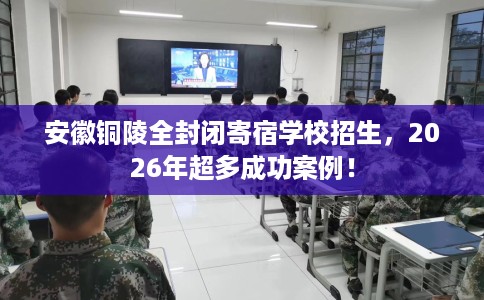 安徽铜陵全封闭寄宿学校招生，2026年超多成功案例！