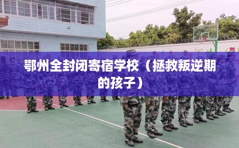 鄂州全封闭寄宿学校（拯救叛逆期的孩子）