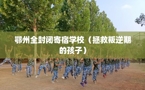 鄂州全封闭寄宿学校（拯救叛逆期的孩子）
