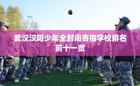 武汉汉阳少年全封闭寄宿学校排名前十一览