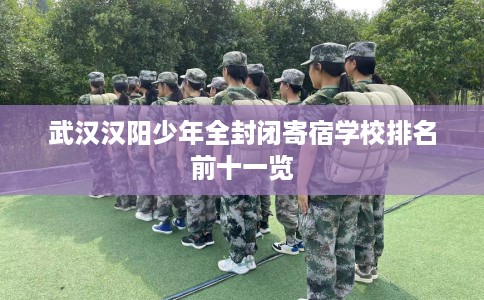 武汉汉阳少年全封闭寄宿学校排名前十一览