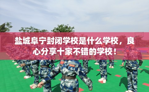 盐城阜宁封闭学校是什么学校，良心分享十家不错的学校！