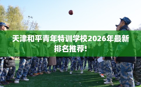 天津和平青年特训学校2026年最新排名推荐!