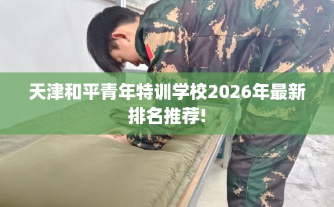 天津和平青年特训学校2026年最新排名推荐!