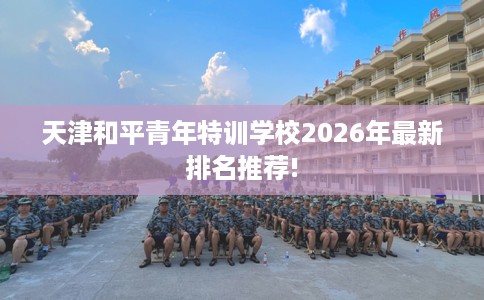 天津和平青年特训学校2026年最新排名推荐!