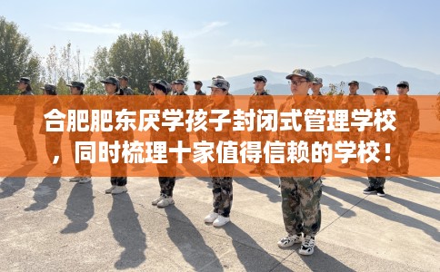 合肥肥东厌学孩子封闭式管理学校，同时梳理十家值得信赖的学校！