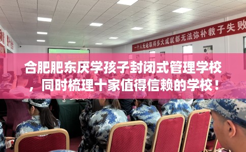 合肥肥东厌学孩子封闭式管理学校，同时梳理十家值得信赖的学校！