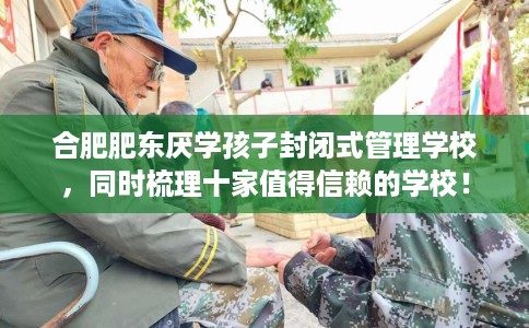 合肥肥东厌学孩子封闭式管理学校，同时梳理十家值得信赖的学校！