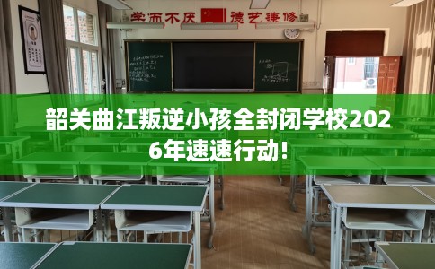 韶关曲江叛逆小孩全封闭学校2026年速速行动!