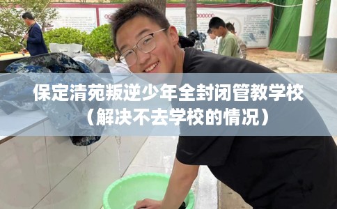 保定清苑叛逆少年全封闭管教学校（解决不去学校的情况）
