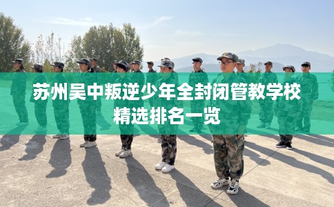 苏州吴中叛逆少年全封闭管教学校精选排名一览