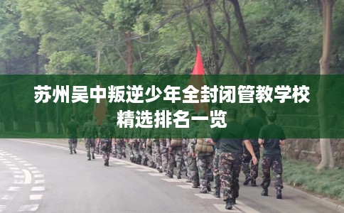 苏州吴中叛逆少年全封闭管教学校精选排名一览