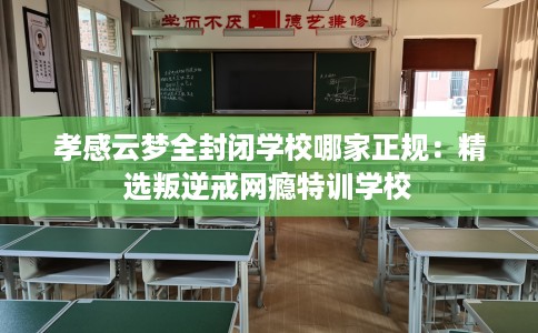 孝感云梦全封闭学校哪家正规：精选叛逆戒网瘾特训学校