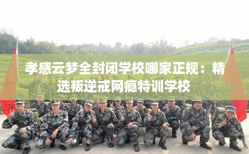 孝感云梦全封闭学校哪家正规：精选叛逆戒网瘾特训学校