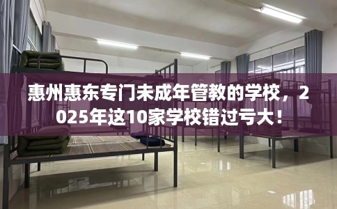 惠州惠东专门未成年管教的学校，2025年这10家学校错过亏大！