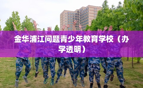 金华浦江问题青少年教育学校（办学透明）