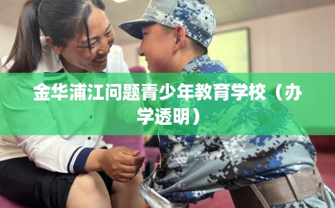 金华浦江问题青少年教育学校（办学透明）