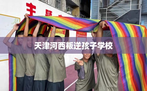天津河西叛逆孩子学校