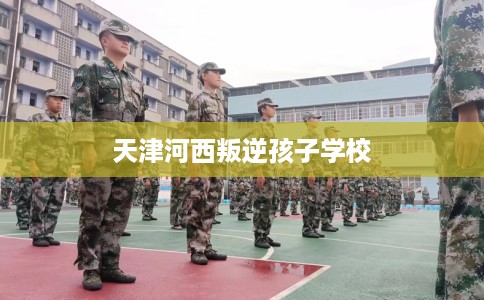天津河西叛逆孩子学校