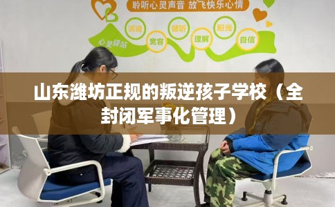 山东潍坊正规的叛逆孩子学校（全封闭军事化管理）