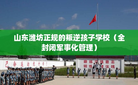 山东潍坊正规的叛逆孩子学校（全封闭军事化管理）