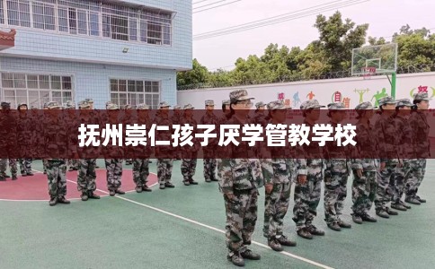 抚州崇仁孩子厌学管教学校