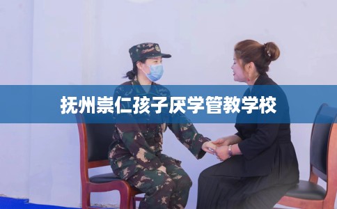 抚州崇仁孩子厌学管教学校