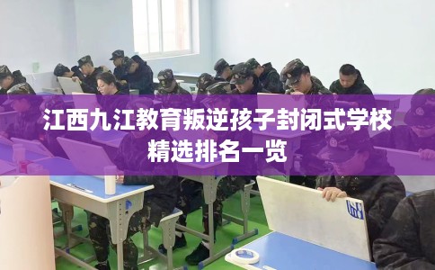 江西九江教育叛逆孩子封闭式学校精选排名一览