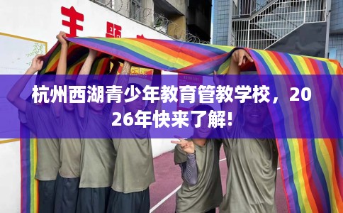 杭州西湖青少年教育管教学校，2026年快来了解!